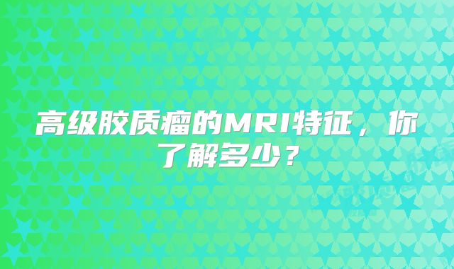 高级胶质瘤的MRI特征，你了解多少？