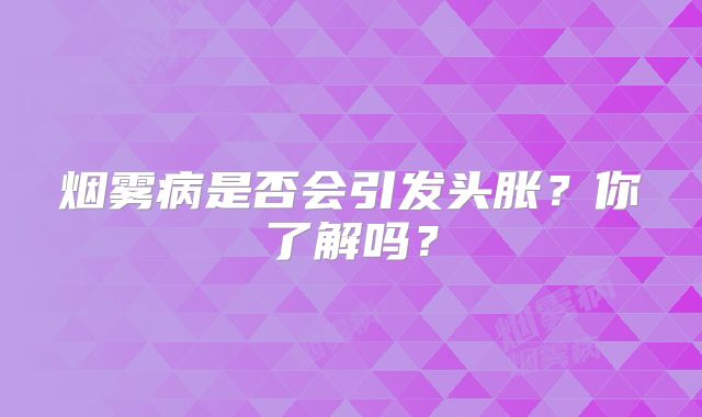烟雾病是否会引发头胀？你了解吗？