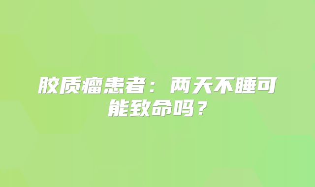 胶质瘤患者：两天不睡可能致命吗？