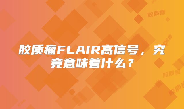 胶质瘤FLAIR高信号，究竟意味着什么？