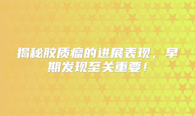 揭秘胶质瘤的进展表现，早期发现至关重要！