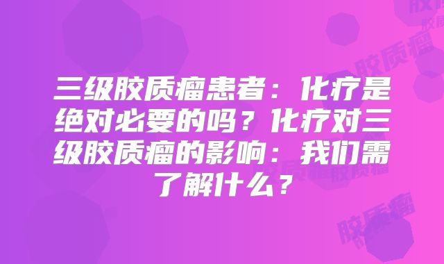 三级胶质瘤患者：化疗是绝对必要的吗？化疗对三级胶质瘤的影响：我们需了解什么？