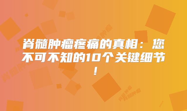 脊髓肿瘤疼痛的真相：您不可不知的10个关键细节！