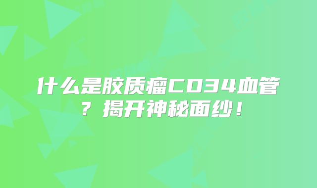 什么是胶质瘤CD34血管？揭开神秘面纱！
