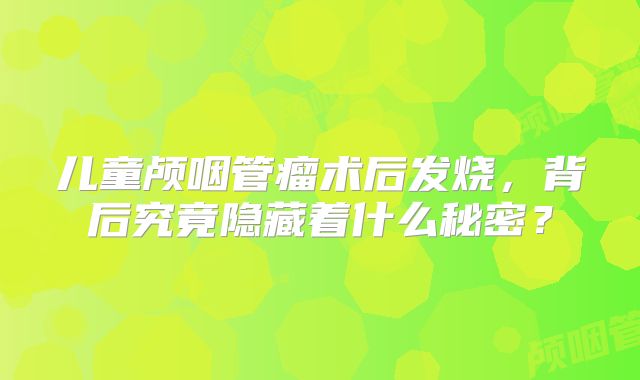 儿童颅咽管瘤术后发烧，背后究竟隐藏着什么秘密？
