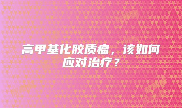 高甲基化胶质瘤，该如何应对治疗？
