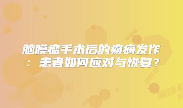 脑膜瘤手术后的癫痫发作：患者如何应对与恢复？