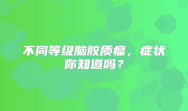 不同等级脑胶质瘤，症状你知道吗？