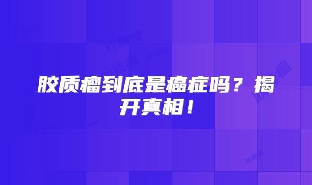胶质瘤到底是癌症吗？揭开真相！