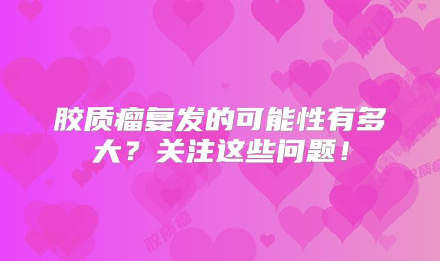 胶质瘤复发的可能性有多大？关注这些问题！