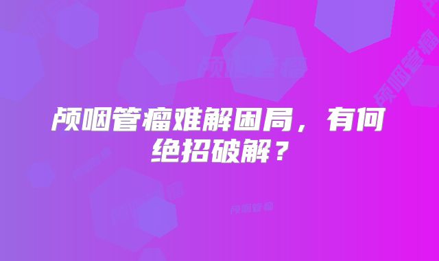 颅咽管瘤难解困局，有何绝招破解？