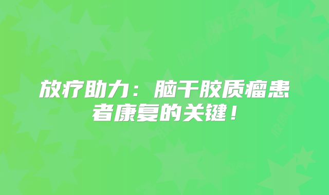 放疗助力：脑干胶质瘤患者康复的关键！