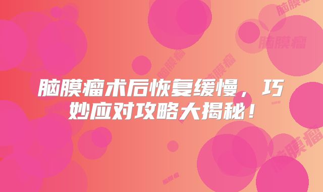 脑膜瘤术后恢复缓慢，巧妙应对攻略大揭秘！