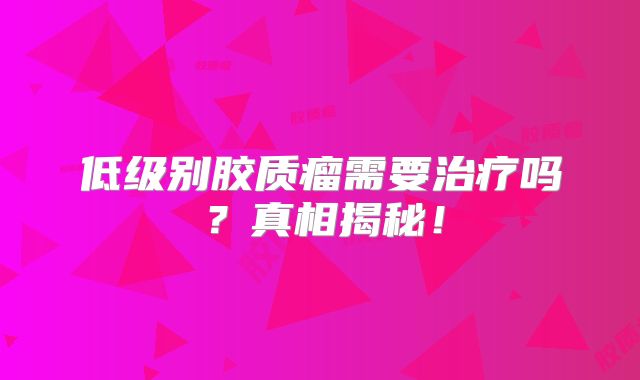 低级别胶质瘤需要治疗吗？真相揭秘！