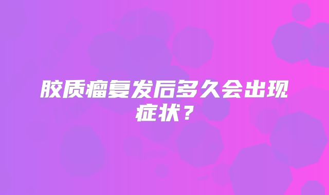 胶质瘤复发后多久会出现症状？