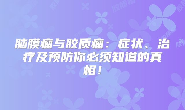 脑膜瘤与胶质瘤：症状、治疗及预防你必须知道的真相！