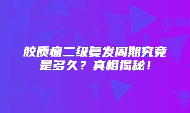 胶质瘤二级复发周期究竟是多久？真相揭秘！