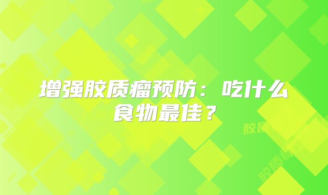 增强胶质瘤预防：吃什么食物最佳？