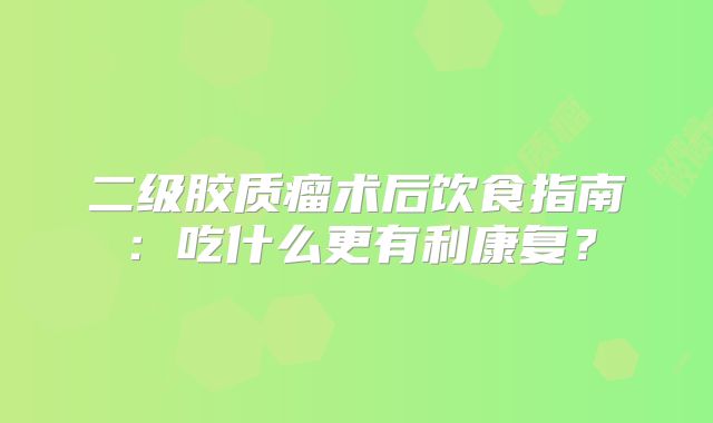 二级胶质瘤术后饮食指南：吃什么更有利康复？