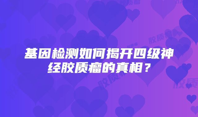 基因检测如何揭开四级神经胶质瘤的真相？