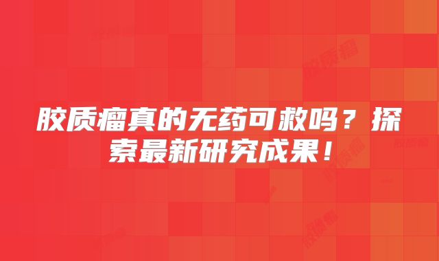胶质瘤真的无药可救吗？探索最新研究成果！