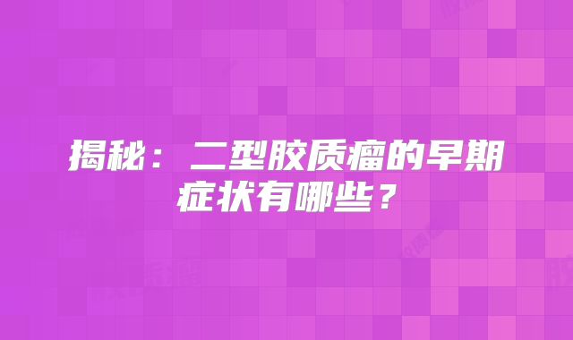揭秘：二型胶质瘤的早期症状有哪些？