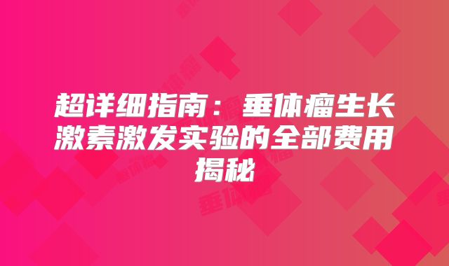 超详细指南：垂体瘤生长激素激发实验的全部费用揭秘