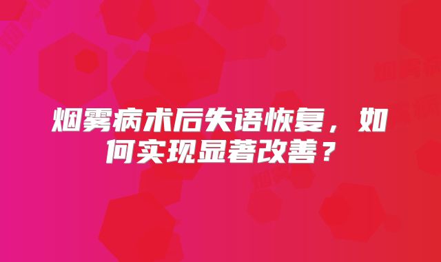 烟雾病术后失语恢复，如何实现显著改善？