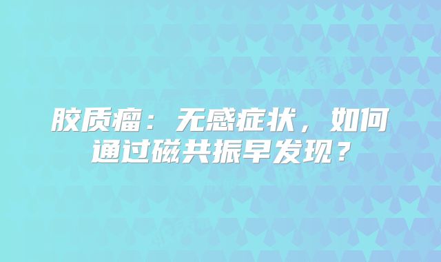 胶质瘤：无感症状，如何通过磁共振早发现？