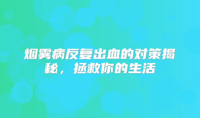 烟雾病反复出血的对策揭秘，拯救你的生活