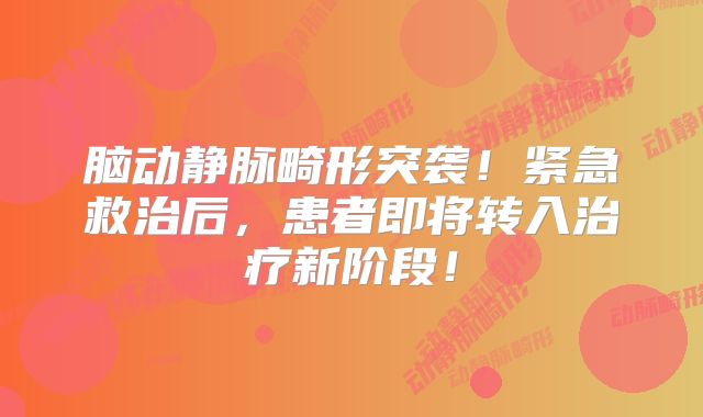 脑动静脉畸形突袭！紧急救治后，患者即将转入治疗新阶段！
