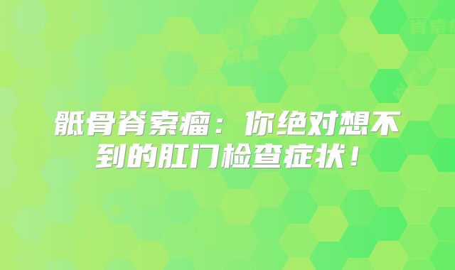 骶骨脊索瘤：你绝对想不到的肛门检查症状！