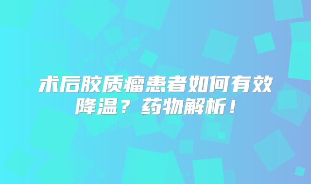 术后胶质瘤患者如何有效降温？药物解析！