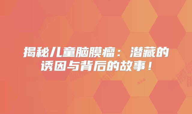 揭秘儿童脑膜瘤：潜藏的诱因与背后的故事！