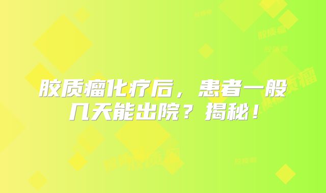 胶质瘤化疗后，患者一般几天能出院？揭秘！