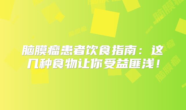 脑膜瘤患者饮食指南：这几种食物让你受益匪浅！