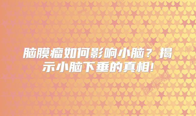 脑膜瘤如何影响小脑？揭示小脑下垂的真相!