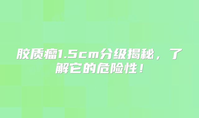 胶质瘤1.5cm分级揭秘，了解它的危险性！