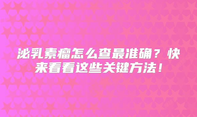 泌乳素瘤怎么查最准确？快来看看这些关键方法！