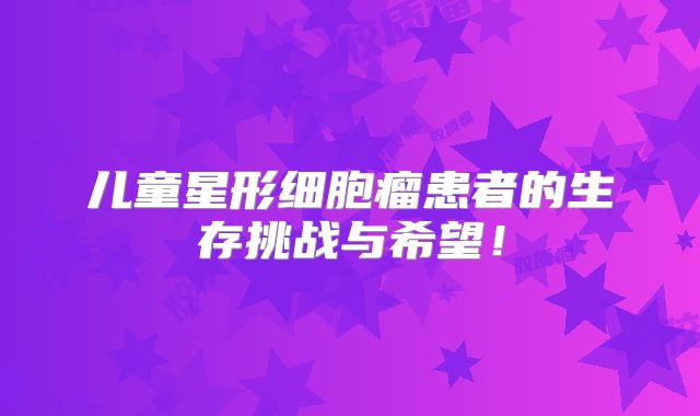 儿童星形细胞瘤患者的生存挑战与希望！