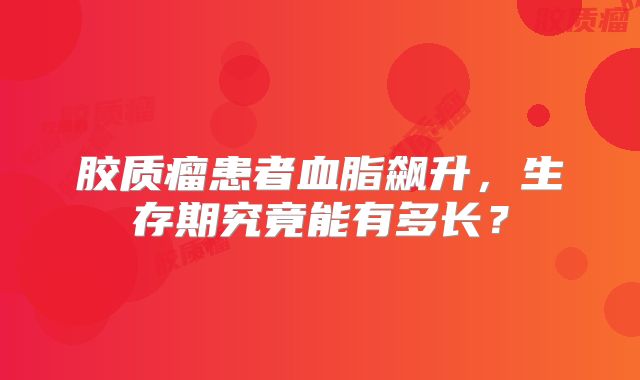 胶质瘤患者血脂飙升，生存期究竟能有多长？