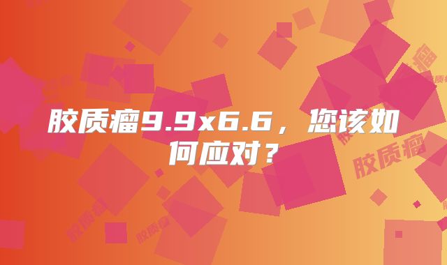 胶质瘤9.9x6.6，您该如何应对？