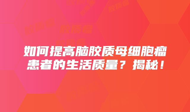 如何提高脑胶质母细胞瘤患者的生活质量？揭秘！