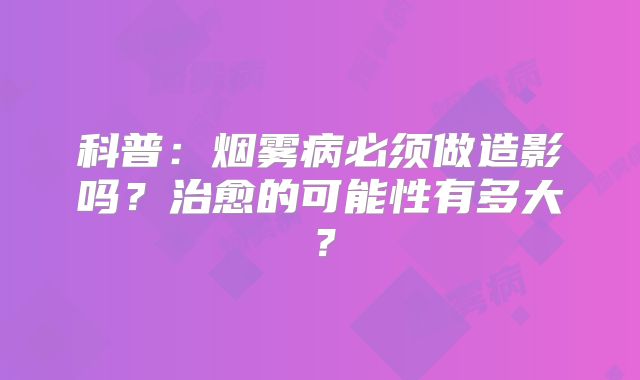 科普：烟雾病必须做造影吗？治愈的可能性有多大？