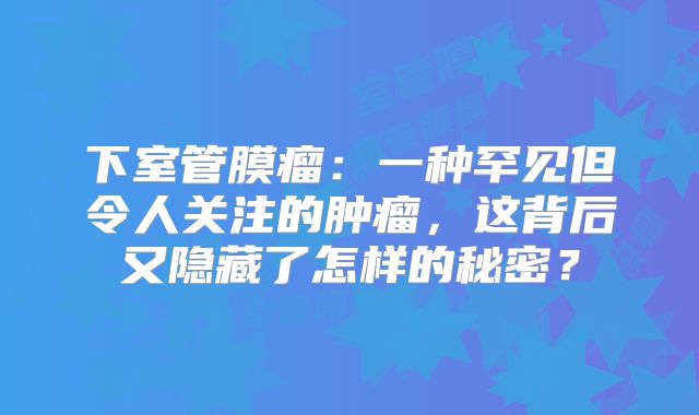 下室管膜瘤：一种罕见但令人关注的肿瘤，这背后又隐藏了怎样的秘密？