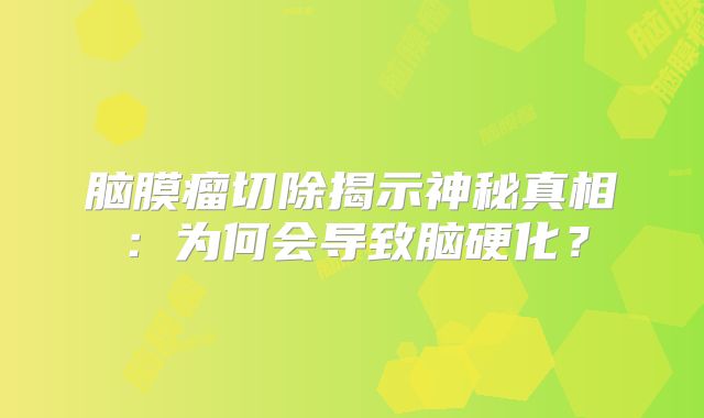 脑膜瘤切除揭示神秘真相：为何会导致脑硬化？
