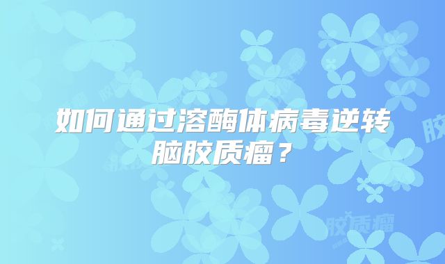 如何通过溶酶体病毒逆转脑胶质瘤？