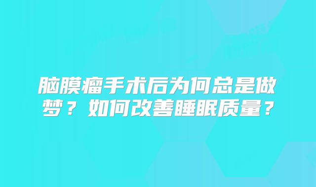 脑膜瘤手术后为何总是做梦？如何改善睡眠质量？