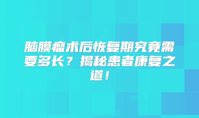 脑膜瘤术后恢复期究竟需要多长？揭秘患者康复之道！