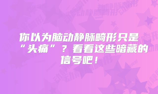你以为脑动静脉畸形只是“头痛”？看看这些暗藏的信号吧！